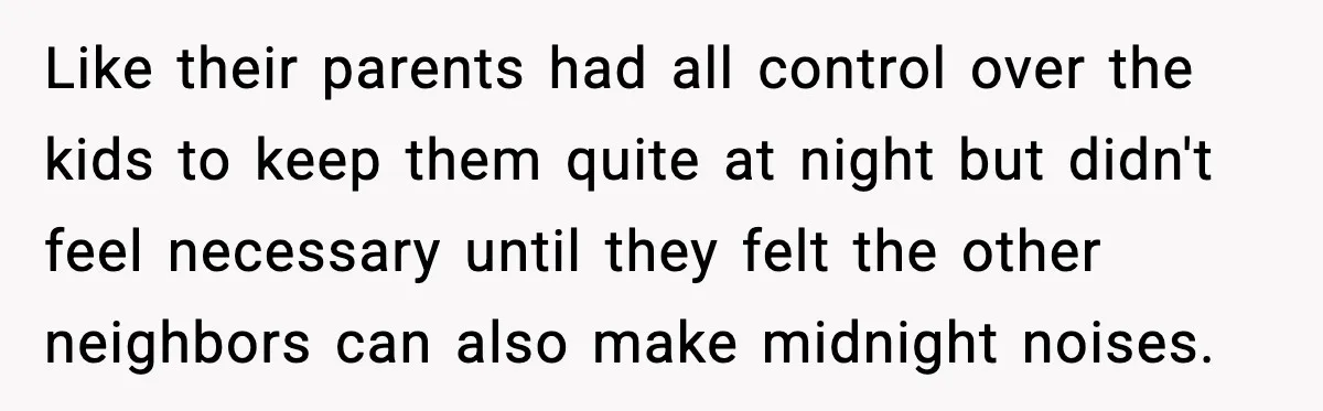 Like their parents had all control over the kids to keep them quite at night but didn't feel necessary until they felt the other neighbors can also make midnight noises.