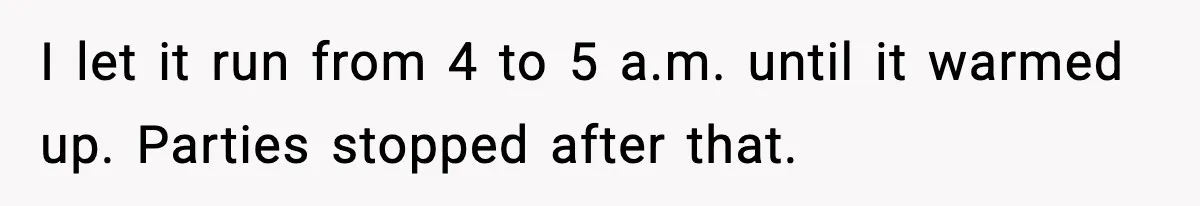 I let it run from 4 to 5 a.m. until it warmed up. Parties stopped after that.