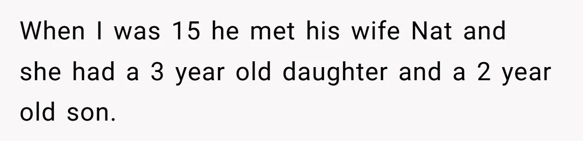 When I was 15 he met his wife Nat and she had a 3 year old daughter and a 2 year old son.