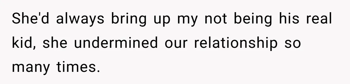 She'd always bring up my not being his real kid, she undermined our relationship so many times.