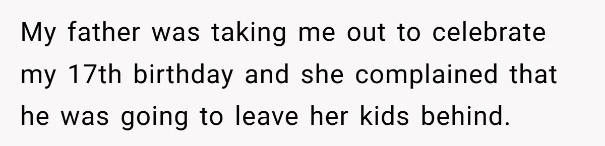 My father was taking me out to celebrate my 17th birthday and she complained that he was going to leave her kids behind.