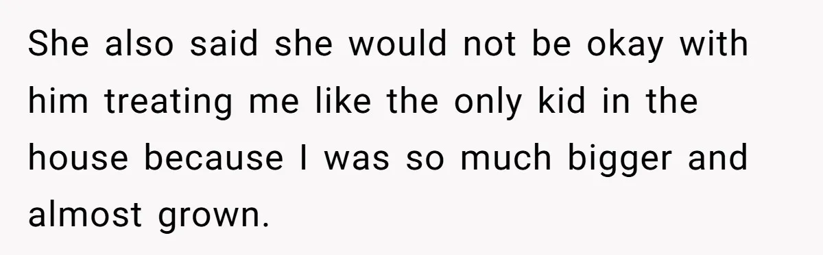She also said she would not be okay with him treating me like the only kid in the house because I was so much bigger and almost grown.