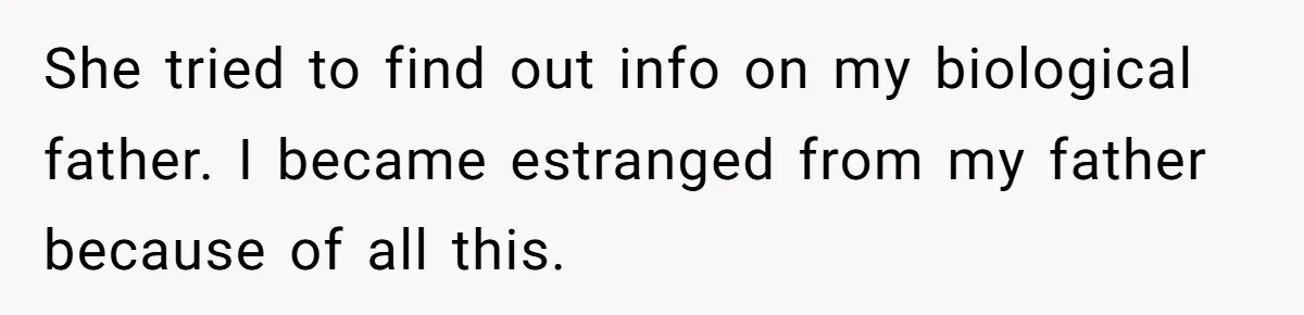 She tried to find out info on my biological father. I became estranged from my father because of all this.