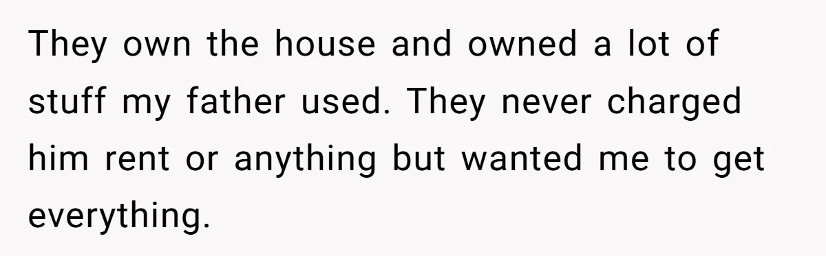 They own the house and owned a lot of stuff my father used. They never charged him rent or anything but wanted me to get everything.