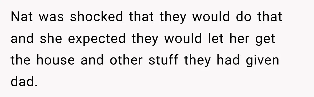Nat was shocked that they would do that and she expected they would let her get the house and other stuff they had given dad.