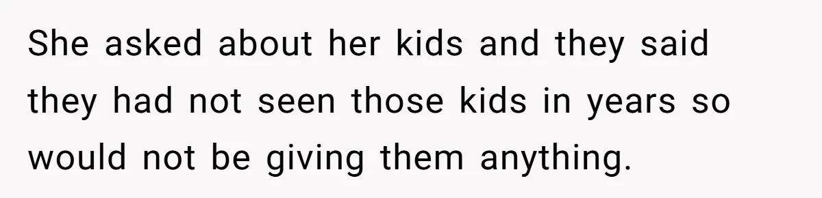 She asked about her kids and they said they had not seen those kids in years so would not be giving them anything.