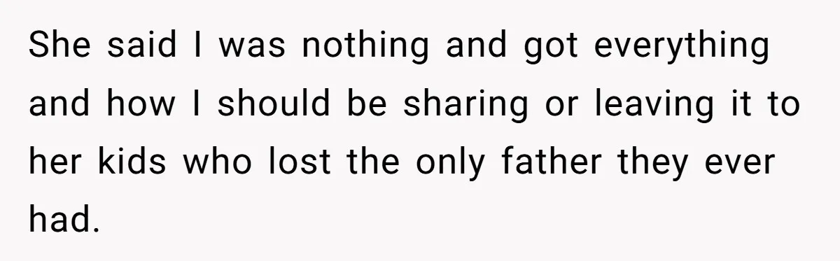 She said I was nothing and got everything and how I should be sharing or leaving it to her kids who lost the only father they ever had.