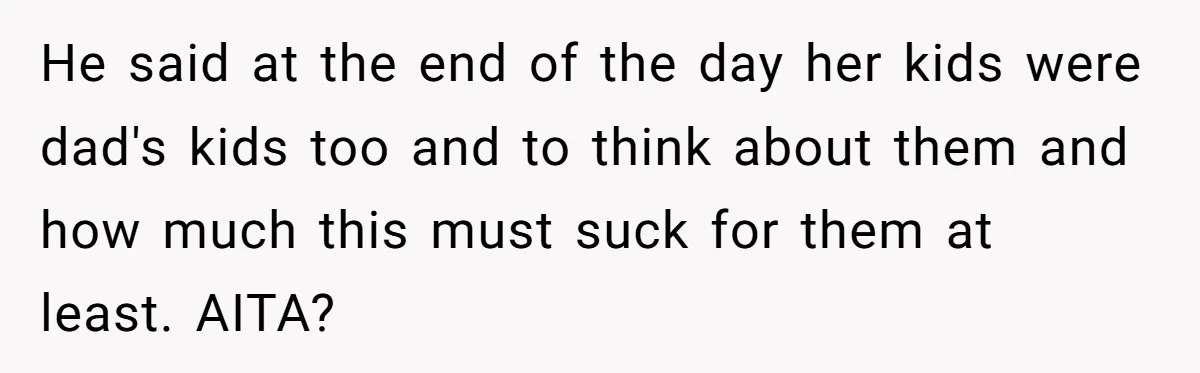 He said at the end of the day her kids were dad's kids too and to think about them and how much this must suck for them at least. AITA?
