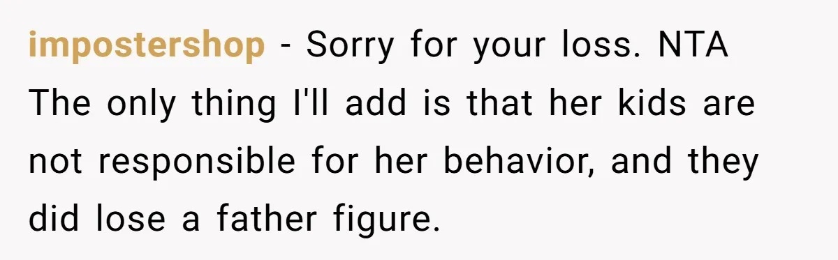 impostershop − Sorry for your loss. NTA The only thing I'll add is that her kids are not responsible for her behavior, and they did lose a father figure.