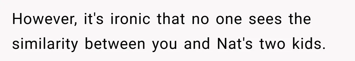 However, it's ironic that no one sees the similarity between you and Nat's two kids.
