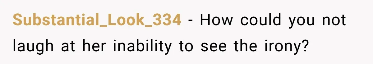 Substantial_Look_334 − How could you not laugh at her inability to see the irony?