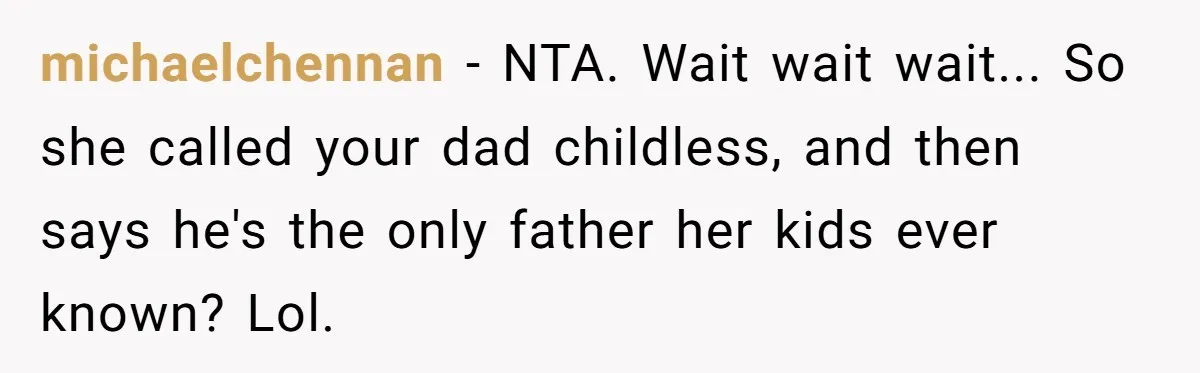 michaelchennan − NTA. Wait wait wait... So she called your dad childless, and then says he's the only father her kids ever known? Lol.
