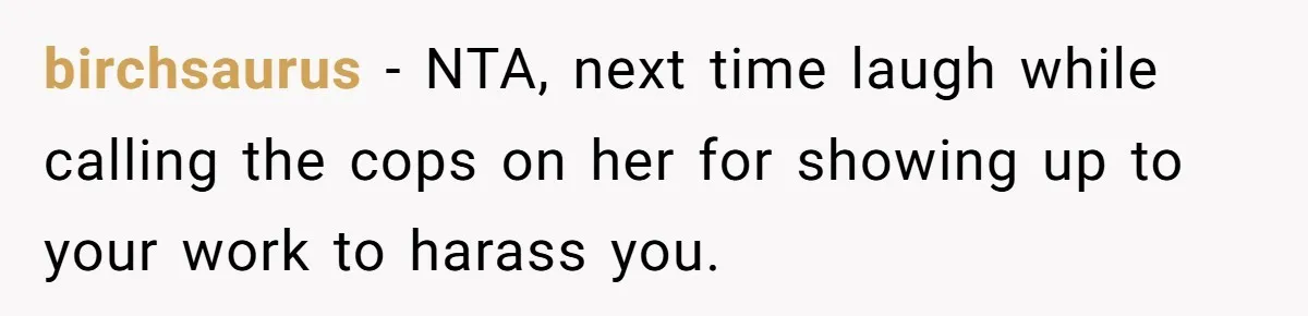 birchsaurus − NTA, next time laugh while calling the cops on her for showing up to your work to harass you.