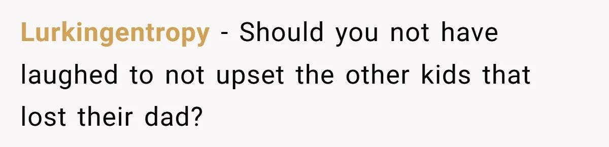 Lurkingentropy − Should you not have laughed to not upset the other kids that lost their dad?