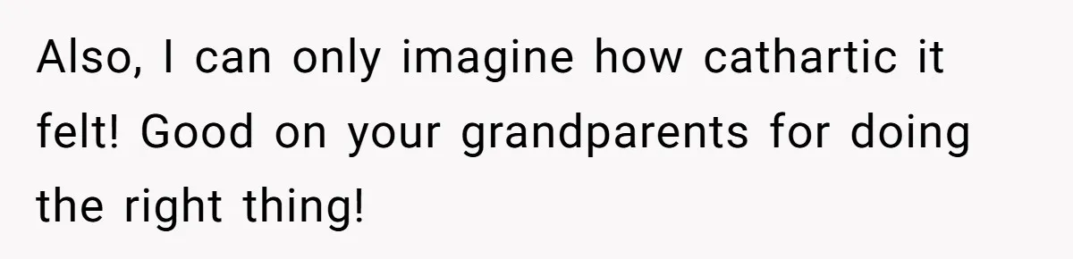 Also, I can only imagine how cathartic it felt! Good on your grandparents for doing the right thing!