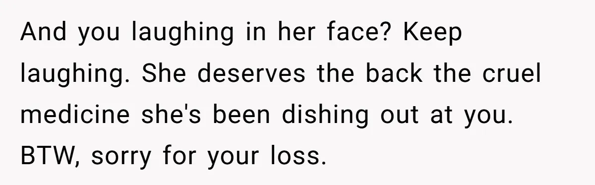And you laughing in her face? Keep laughing. She deserves the back the cruel medicine she's been dishing out at you. BTW, sorry for your loss.