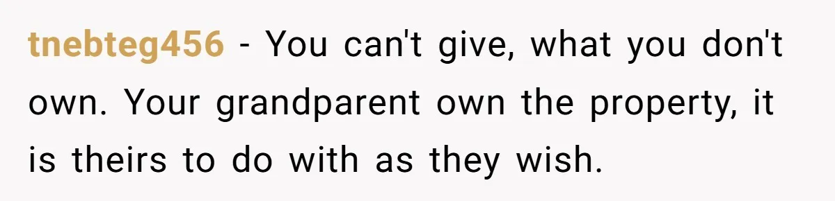 tnebteg456 − You can't give, what you don't own. Your grandparent own the property, it is theirs to do with as they wish.
