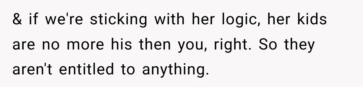 & if we're sticking with her logic, her kids are no more his then you, right. So they aren't entitled to anything.