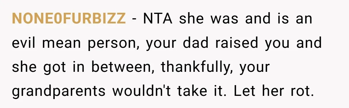NONE0FURBIZZ − NTA she was and is an evil mean person, your dad raised you and she got in between, thankfully, your grandparents wouldn't take it. Let her rot.