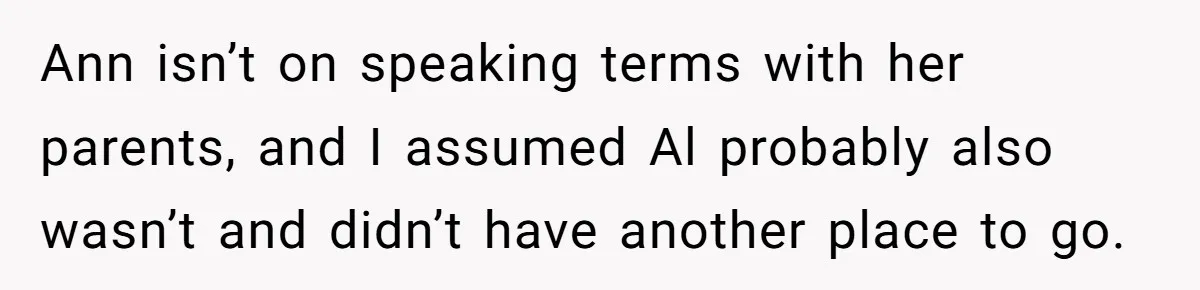 Ann isn’t on speaking terms with her parents, and I assumed Al probably also wasn’t and didn’t have another place to go.
