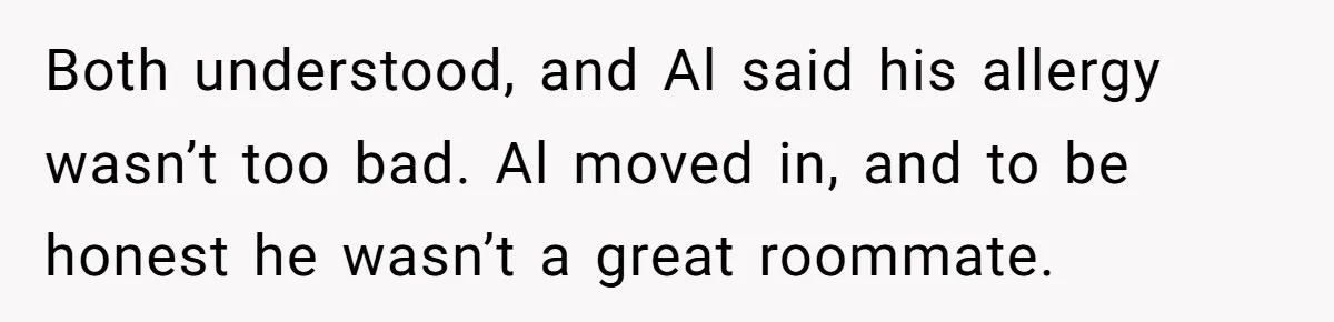 Both understood, and Al said his allergy wasn’t too bad. Al moved in, and to be honest he wasn’t a great roommate.