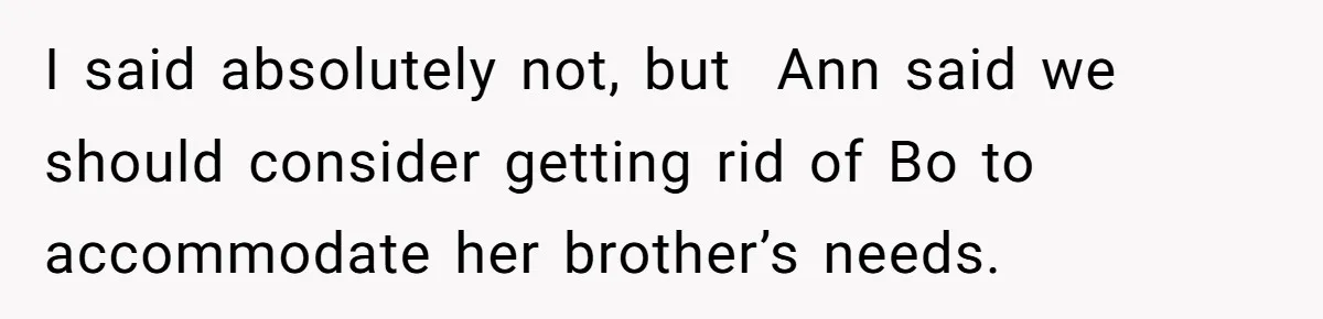 I said absolutely not, but  Ann said we should consider getting rid of Bo to accommodate her brother’s needs.