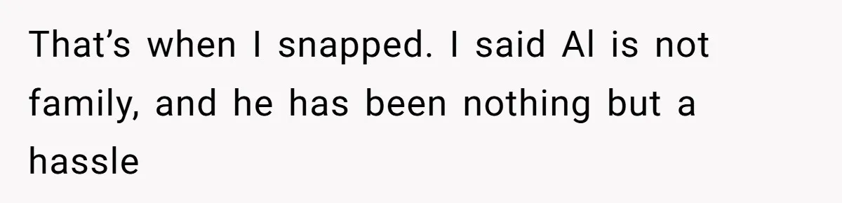 That’s when I snapped. I said Al is not family, and he has been nothing but a hassle