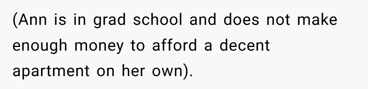 (Ann is in grad school and does not make enough money to afford a decent apartment on her own).