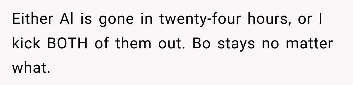 Either Al is gone in twenty-four hours, or I kick BOTH of them out. Bo stays no matter what.