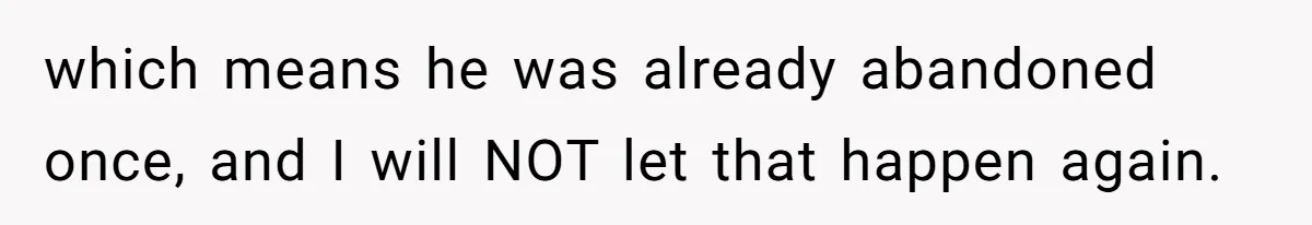which means he was already abandoned once, and I will NOT let that happen again.
