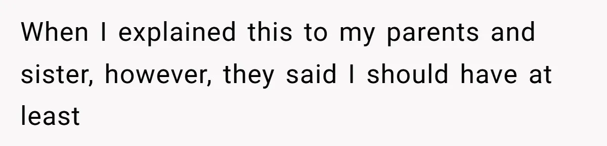 When I explained this to my parents and sister, however, they said I should have at least