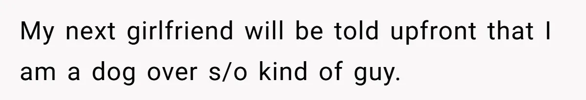 My next girlfriend will be told upfront that I am a dog over s/o kind of guy.