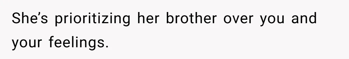 She’s prioritizing her brother over you and your feelings.