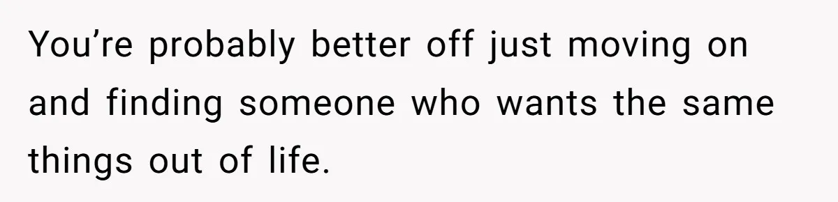 You’re probably better off just moving on and finding someone who wants the same things out of life.