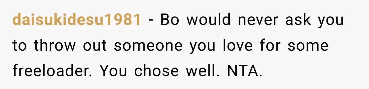 daisukidesu1981 − Bo would never ask you to throw out someone you love for some freeloader. You chose well. NTA.