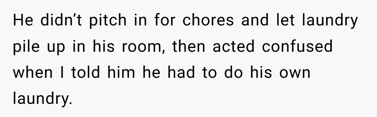 He didn’t pitch in for chores and let laundry pile up in his room, then acted confused when I told him he had to do his own laundry.
