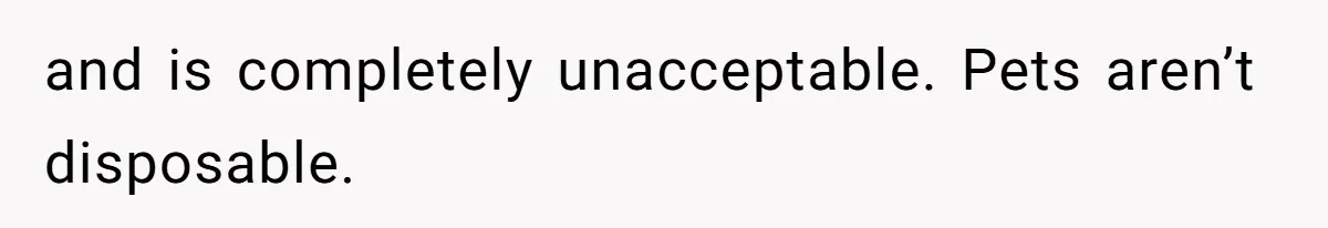 and is completely unacceptable. Pets aren’t disposable.