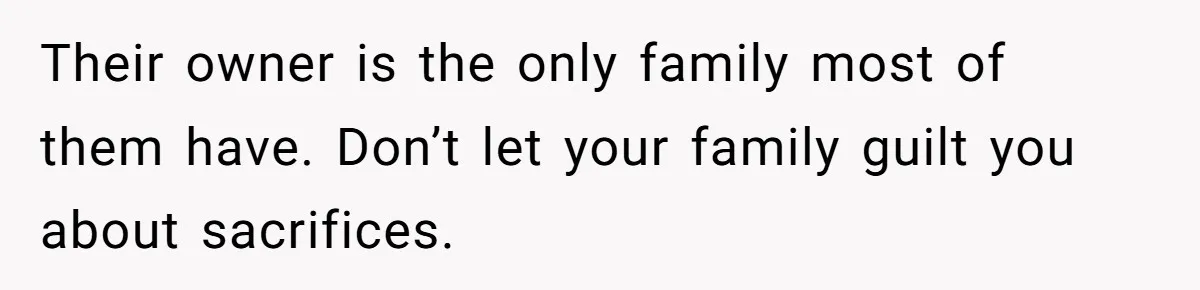 Their owner is the only family most of them have. Don’t let your family guilt you about sacrifices.