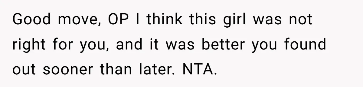 Good move, OP I think this girl was not right for you, and it was better you found out sooner than later. NTA.