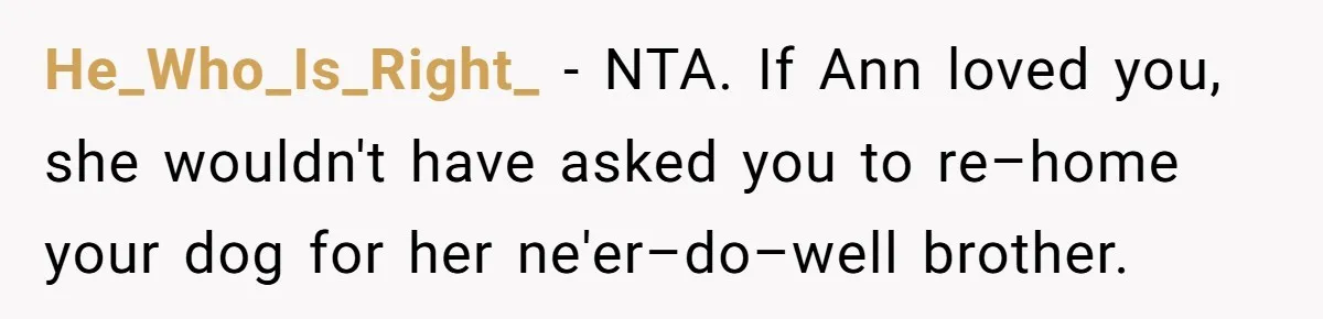 He_Who_Is_Right_ − NTA. If Ann loved you, she wouldn't have asked you to re–home your dog for her ne'er–do–well brother.