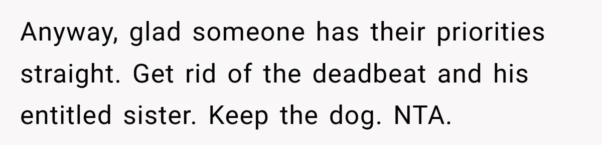 Anyway, glad someone has their priorities straight. Get rid of the deadbeat and his entitled sister. Keep the dog. NTA.