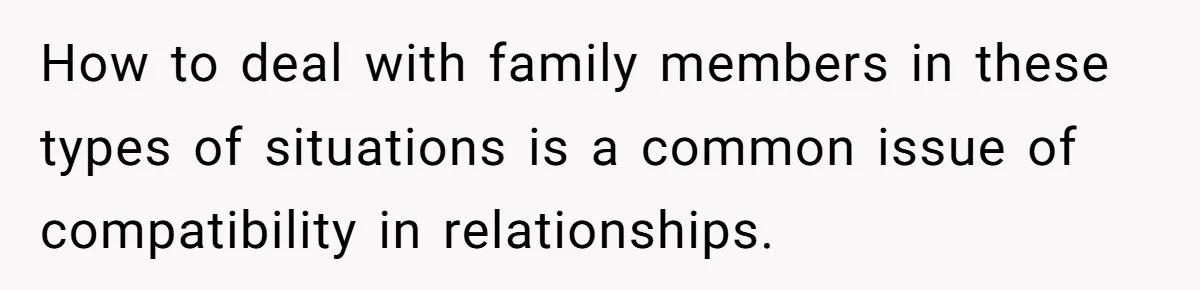 How to deal with family members in these types of situations is a common issue of compatibility in relationships.