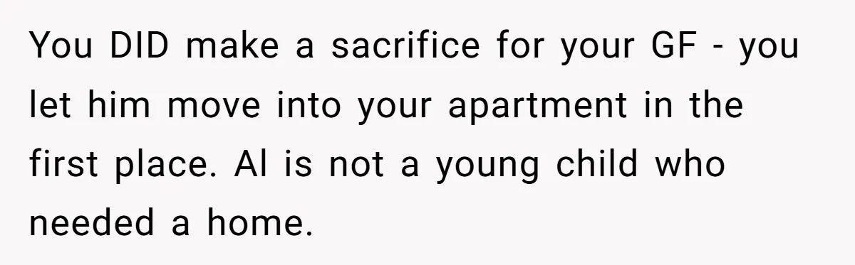 You DID make a sacrifice for your GF - you let him move into your apartment in the first place. Al is not a young child who needed a home.