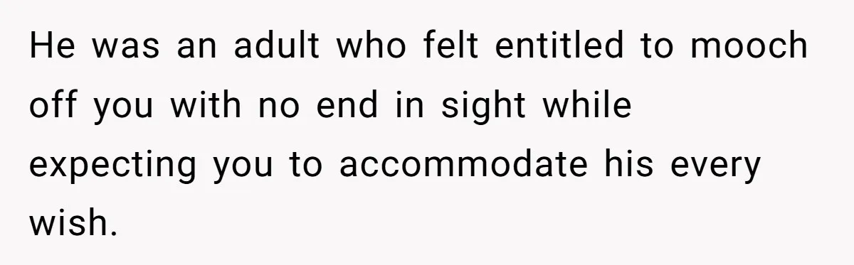 He was an adult who felt entitled to mooch off you with no end in sight while expecting you to accommodate his every wish.