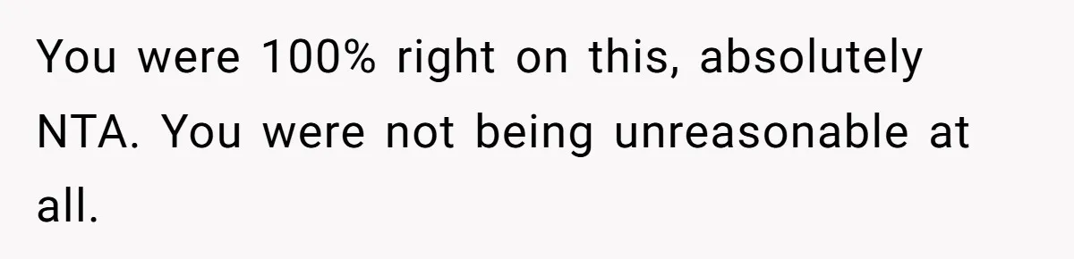 You were 100% right on this, absolutely NTA. You were not being unreasonable at all.