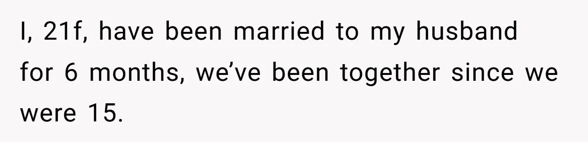 I, 21f, have been married to my husband for 6 months, we’ve been together since we were 15.