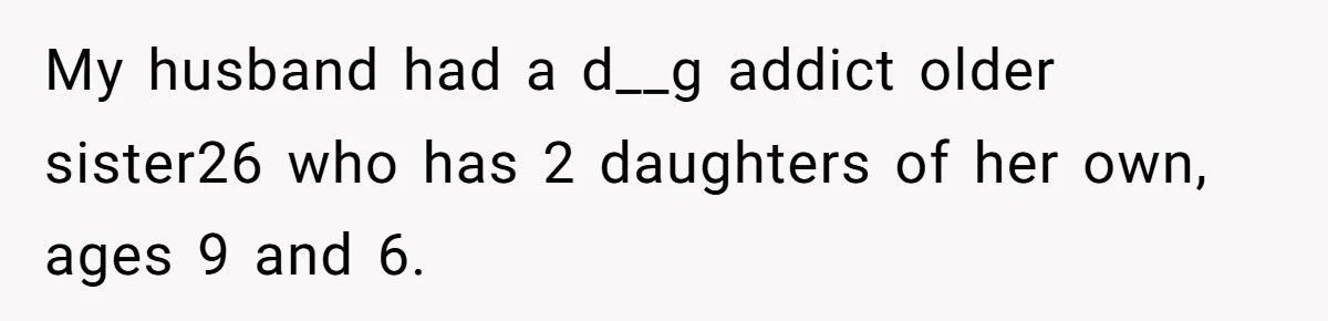 My husband had a d__g addict older sister26 who has 2 daughters of her own, ages 9 and 6.