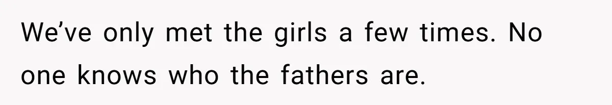 We’ve only met the girls a few times. No one knows who the fathers are.