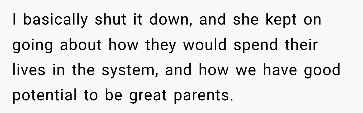 I basically shut it down, and she kept on going about how they would spend their lives in the system, and how we have good potential to be great parents.