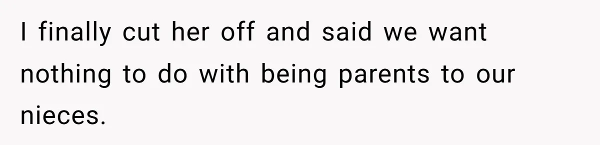 I finally cut her off and said we want nothing to do with being parents to our nieces.
